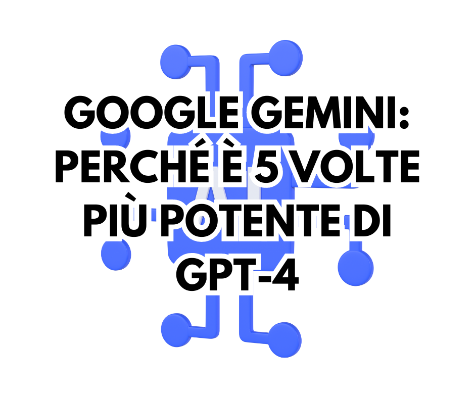 Google Gemini: perché è 5 volte più potente di GPT-4
